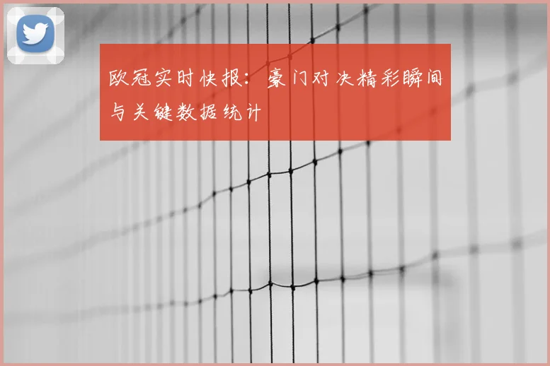 欧冠实时快报:豪门对决精彩瞬间与关键数据统计