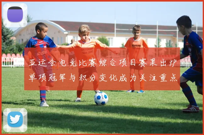 亚运会电竞比赛综合项目赛果出炉单项冠军与积分变化成为关注重点