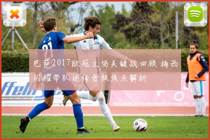 巴萨2017欧冠主场关键战回顾 梅西闪耀带队逆转晋级焦点解析