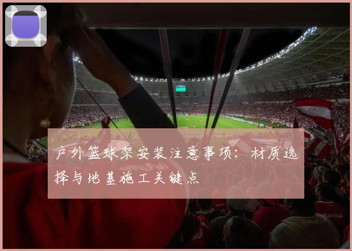 户外篮球架安装注意事项:材质选择与地基施工关键点