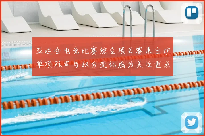 亚运会电竞比赛综合项目赛果出炉单项冠军与积分变化成为关注重点