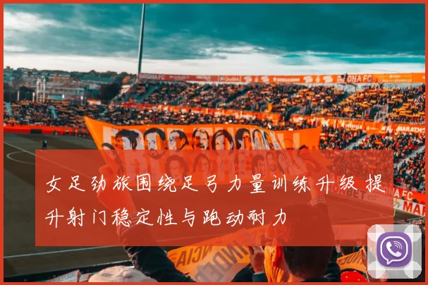 女足劲旅围绕足弓力量训练升级 提升射门稳定性与跑动耐力