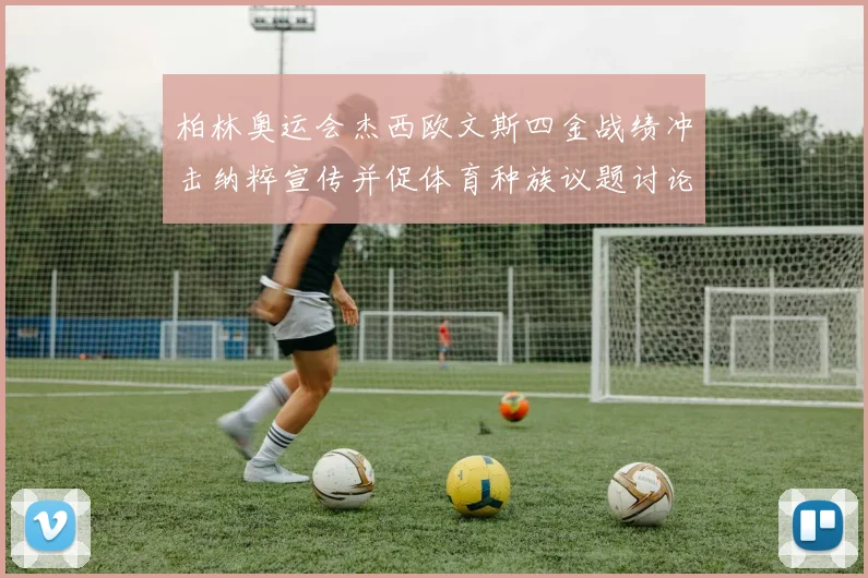 柏林奥运会杰西欧文斯四金战绩冲击纳粹宣传并促体育种族议题讨论