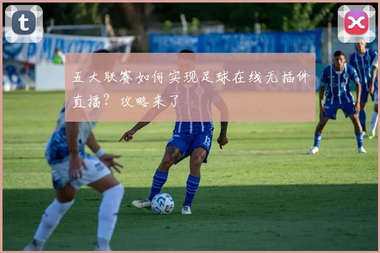五大联赛如何实现足球在线无插件直播？攻略来了