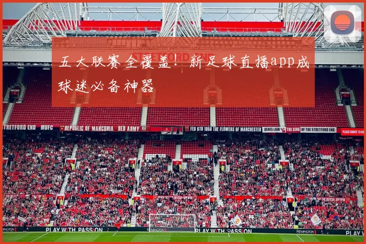 五大联赛全覆盖!新足球直播app成球迷必备神器