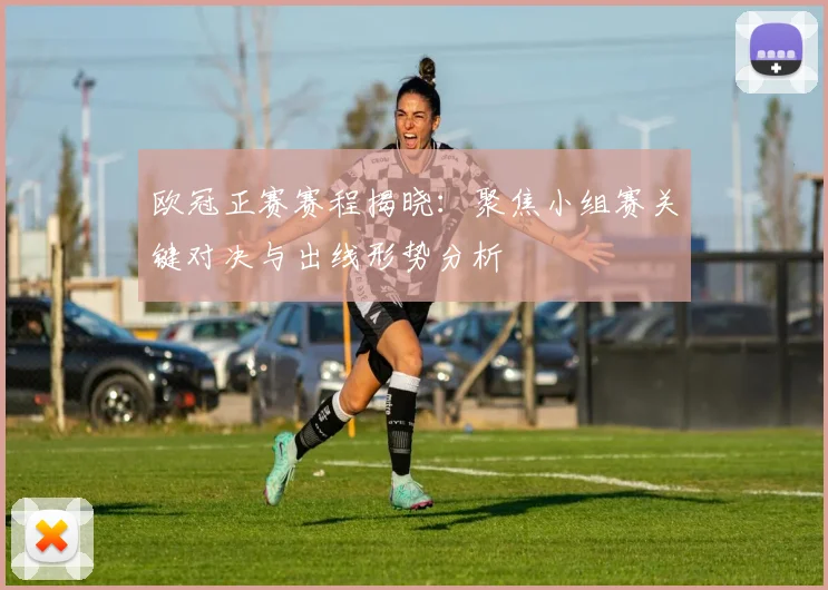 欧冠正赛赛程揭晓：聚焦小组赛关键对决与出线形势分析