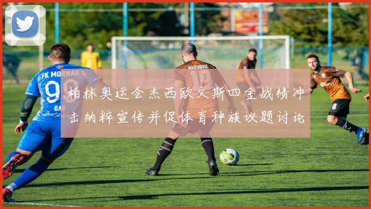 柏林奥运会杰西欧文斯四金战绩冲击纳粹宣传并促体育种族议题讨论