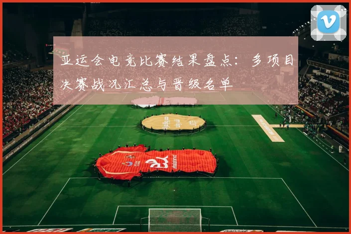 亚运会电竞比赛结果盘点：多项目决赛战况汇总与晋级名单