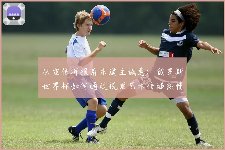 从宣传海报看东道主诚意：俄罗斯世界杯如何通过视觉艺术传递热情？