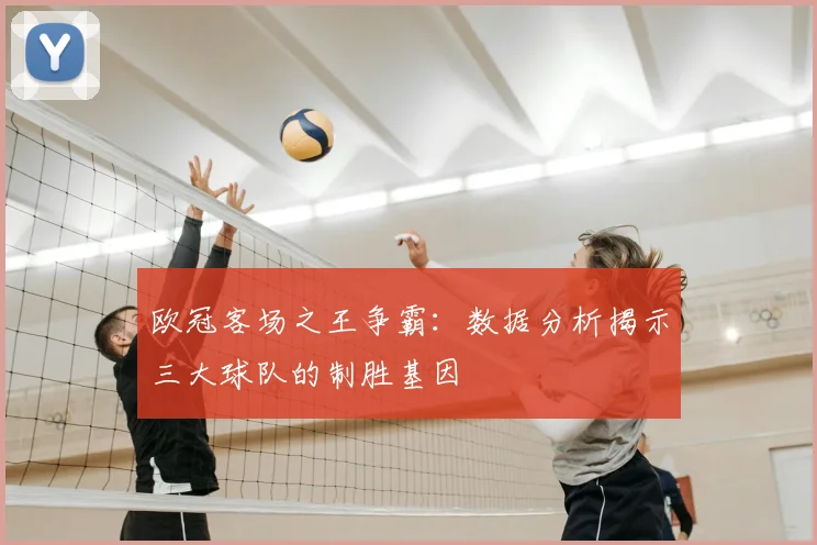 欧冠客场之王争霸：数据分析揭示三大球队的制胜基因