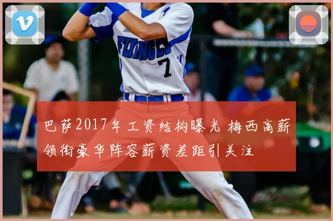 巴萨2017年工资结构曝光 梅西高薪领衔豪华阵容薪资差距引关注