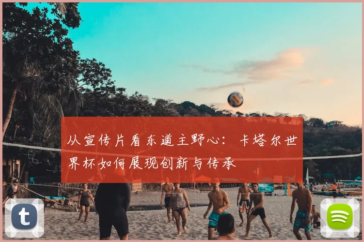 从宣传片看东道主野心：卡塔尔世界杯如何展现创新与传承