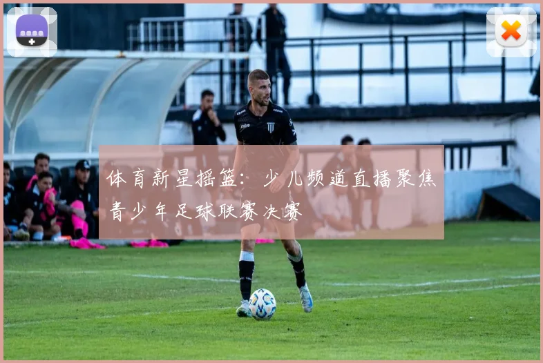 体育新星摇篮：少儿频道直播聚焦青少年足球联赛决赛