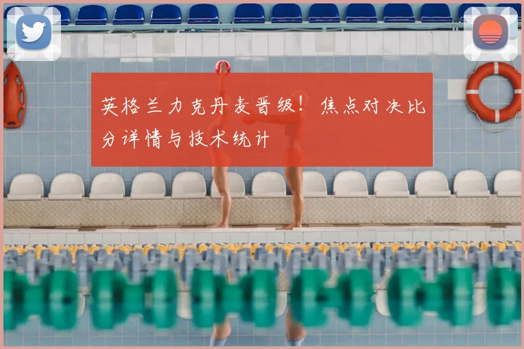 英格兰力克丹麦晋级!焦点对决比分详情与技术统计