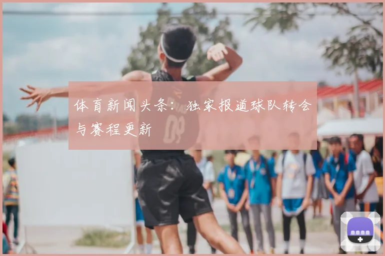 体育新闻头条：独家报道球队转会与赛程更新
