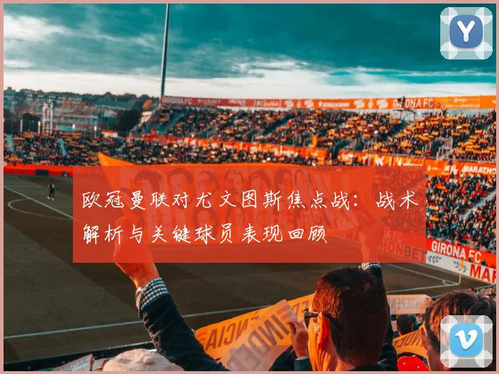 欧冠曼联对尤文图斯焦点战:战术解析与关键球员表现回顾