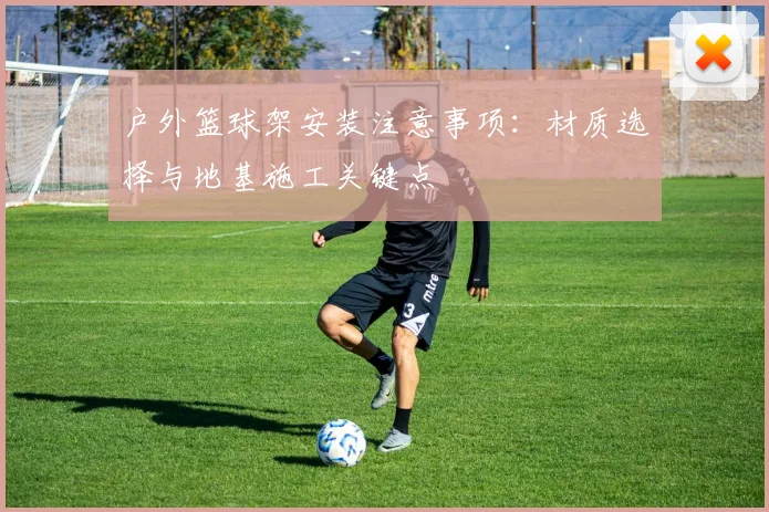 户外篮球架安装注意事项：材质选择与地基施工关键点