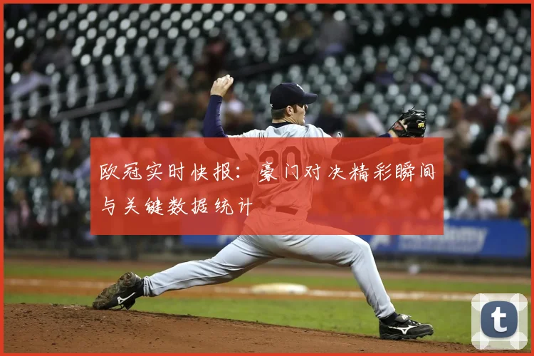 欧冠实时快报:豪门对决精彩瞬间与关键数据统计