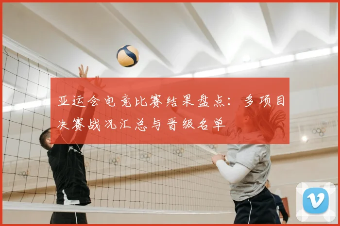 亚运会电竞比赛结果盘点：多项目决赛战况汇总与晋级名单
